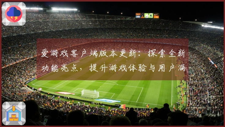 爱游戏客户端版本更新:探索全新功能亮点,提升游戏体验与用户满意度