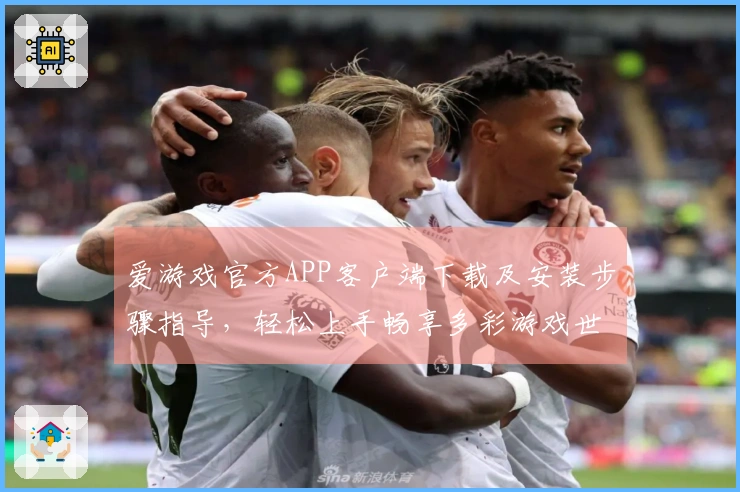 爱游戏官方APP客户端下载及安装步骤指导,轻松上手畅享多彩游戏世界!