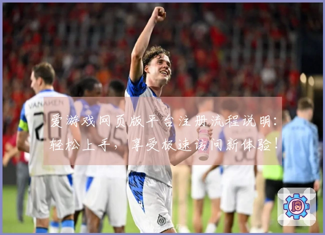 爱游戏网页版平台注册流程说明：轻松上手，享受极速访问新体验！