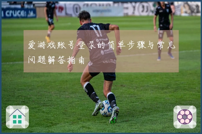 爱游戏账号登录的简单步骤与常见问题解答指南