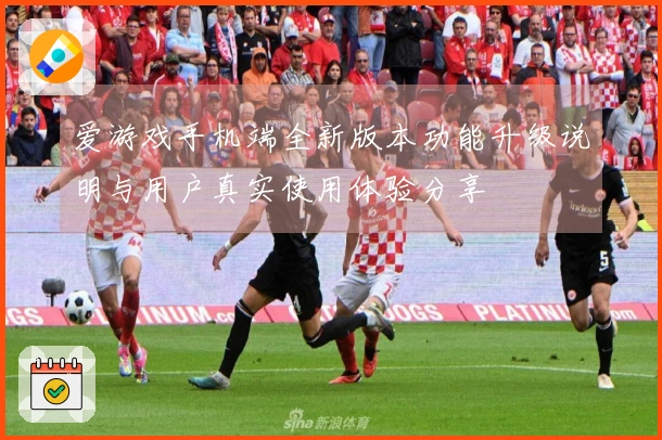 爱游戏手机端全新版本功能升级说明与用户真实使用体验分享