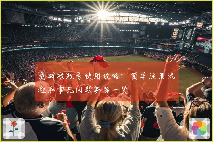 爱游戏账号使用攻略：简单注册流程和常见问题解答一览