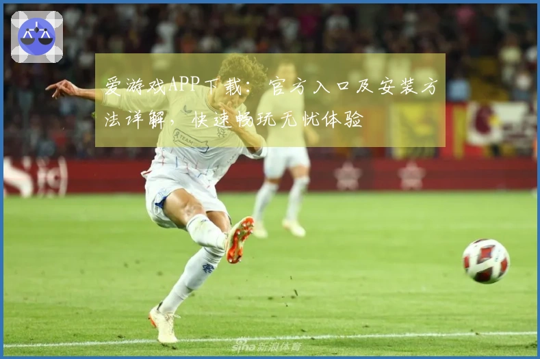爱游戏APP下载：官方入口及安装方法详解，快速畅玩无忧体验