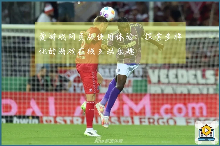 爱游戏网页版使用体验：探索多样化的游戏在线互动乐趣