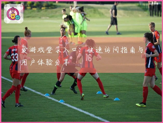 爱游戏登录入口：快速访问指南与用户体验分享
