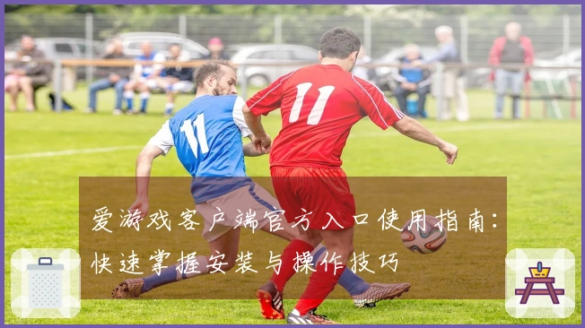 爱游戏客户端官方入口使用指南:快速掌握安装与操作技巧