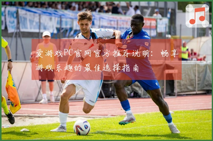 爱游戏PC官网官方推荐说明：畅享游戏乐趣的最佳选择指南