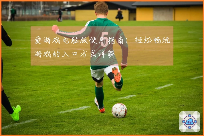 爱游戏电脑版使用指南:轻松畅玩游戏的入口方式详解