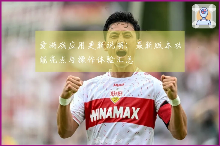 爱游戏应用更新说明：最新版本功能亮点与操作体验汇总