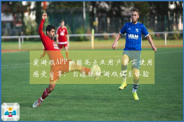 爱游戏APP功能亮点及用户真实使用感受分享：打造极致游戏娱乐体验