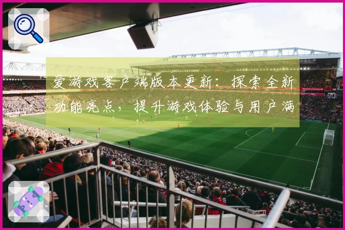 爱游戏客户端版本更新：探索全新功能亮点，提升游戏体验与用户满意度