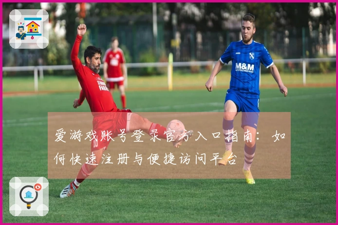爱游戏账号登录官方入口指南:如何快速注册与便捷访问平台