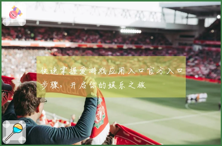 快速掌握爱游戏应用入口官方入口步骤，开启你的娱乐之旅