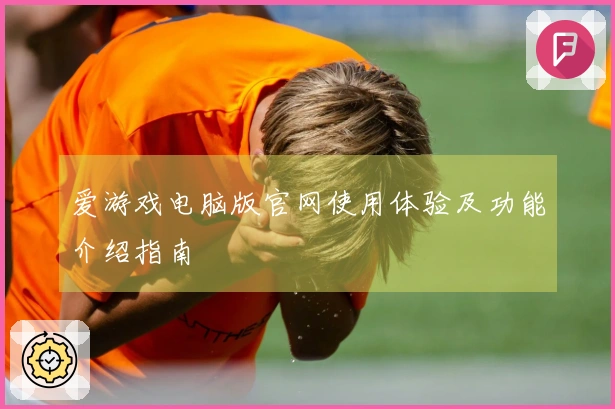 爱游戏电脑版官网使用体验及功能介绍指南