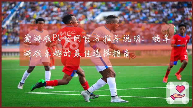 爱游戏PC官网官方推荐说明:畅享游戏乐趣的最佳选择指南