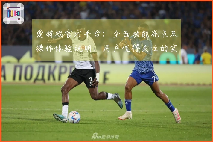 爱游戏官方平台：全面功能亮点及操作体验说明，用户值得关注的实际使用感受解析