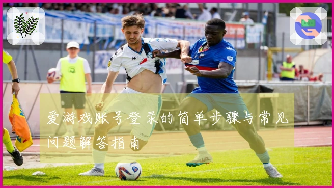 爱游戏账号登录的简单步骤与常见问题解答指南
