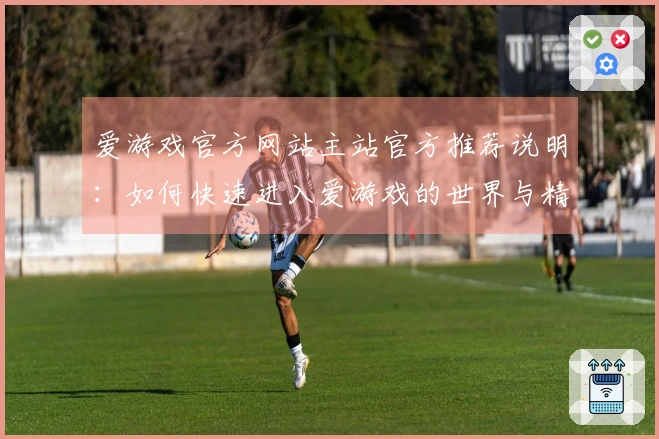 爱游戏官方网站主站官方推荐说明：如何快速进入爱游戏的世界与精彩内容