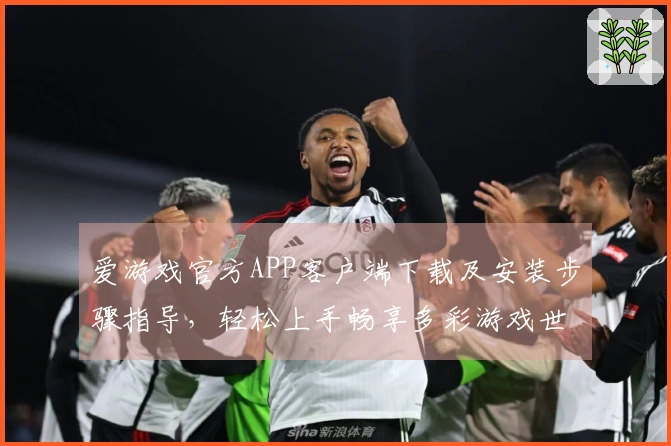 爱游戏官方APP客户端下载及安装步骤指导，轻松上手畅享多彩游戏世界！