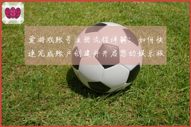爱游戏账号注册流程详解：如何快速完成账户创建并开启您的娱乐旅程