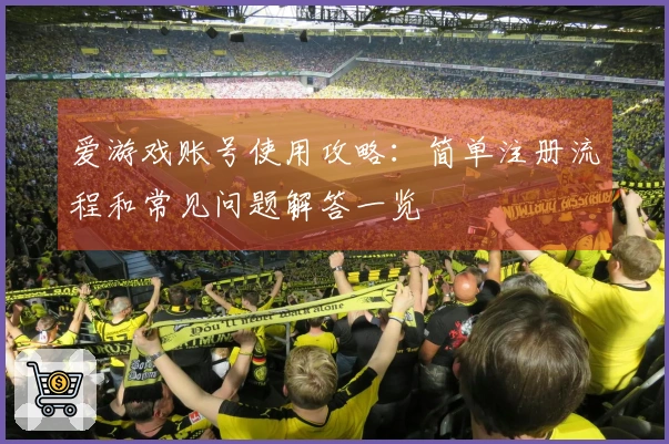 爱游戏账号使用攻略：简单注册流程和常见问题解答一览
