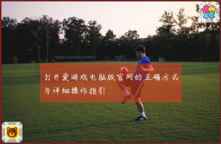 打开爱游戏电脑版官网的正确方式与详细操作指引