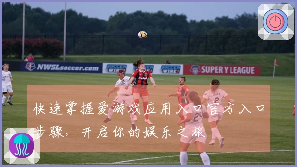 快速掌握爱游戏应用入口官方入口步骤,开启你的娱乐之旅