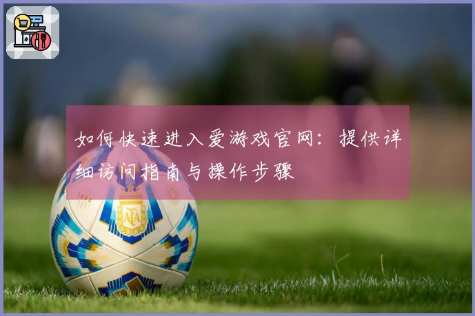 如何快速进入爱游戏官网：提供详细访问指南与操作步骤