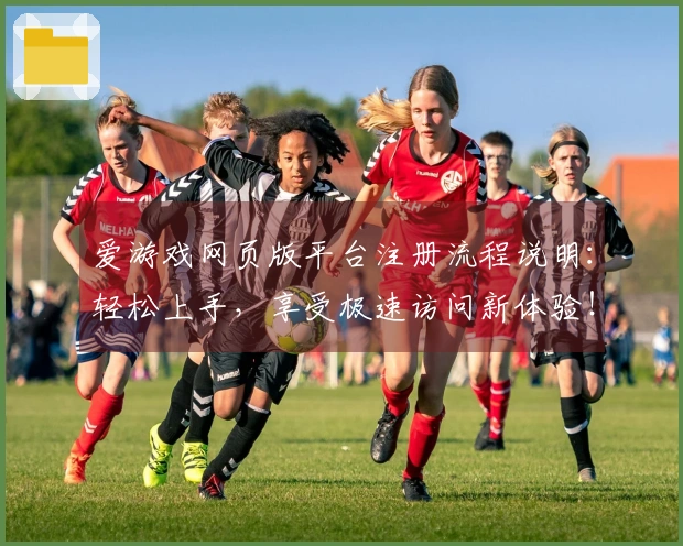 爱游戏网页版平台注册流程说明：轻松上手，享受极速访问新体验！