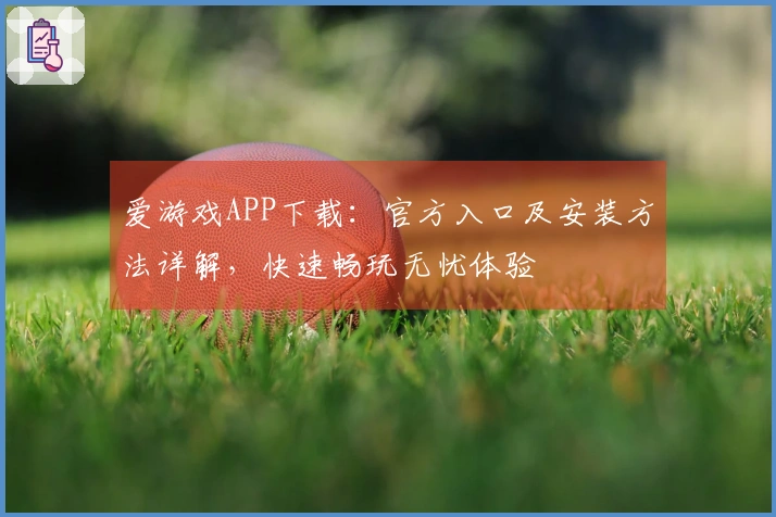 爱游戏APP下载：官方入口及安装方法详解，快速畅玩无忧体验