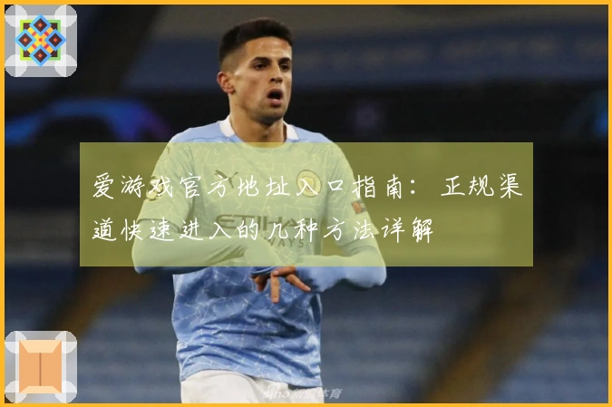 爱游戏官方地址入口指南:正规渠道快速进入的几种方法详解