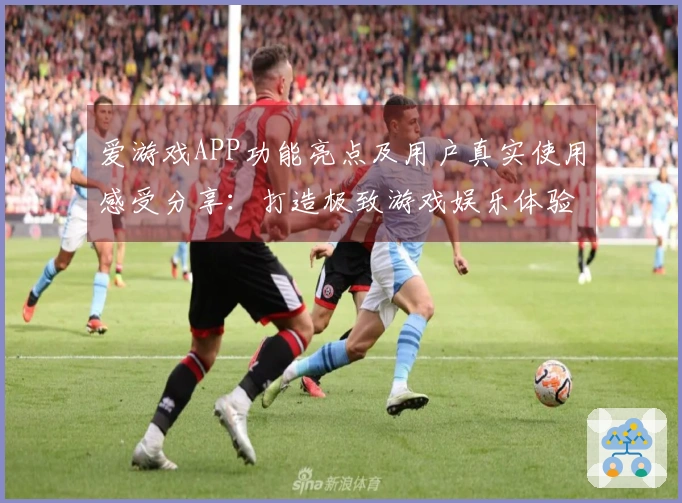 爱游戏APP功能亮点及用户真实使用感受分享：打造极致游戏娱乐体验