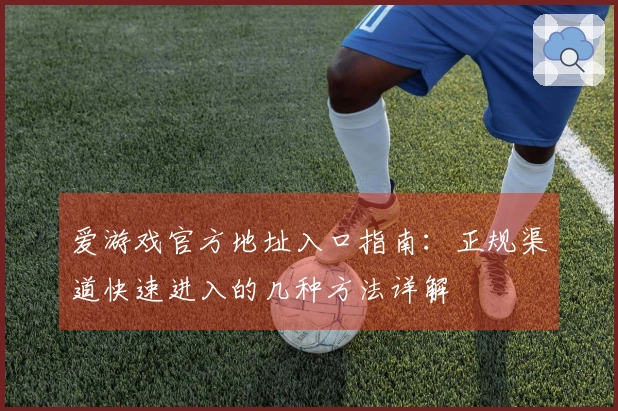爱游戏官方地址入口指南：正规渠道快速进入的几种方法详解