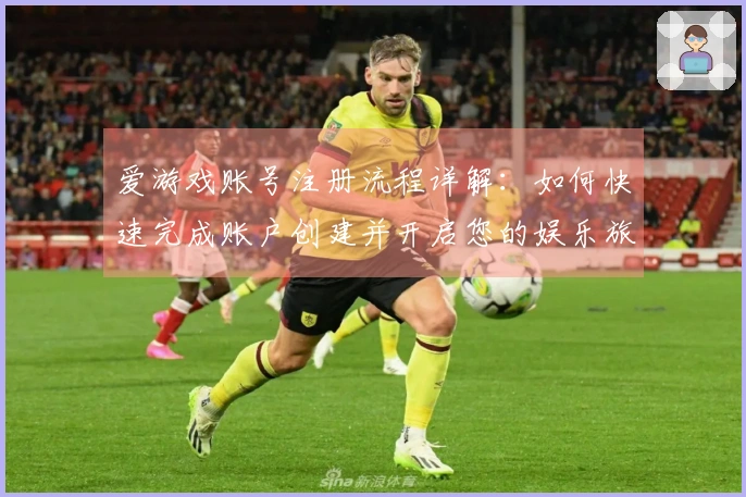 爱游戏账号注册流程详解:如何快速完成账户创建并开启您的娱乐旅程
