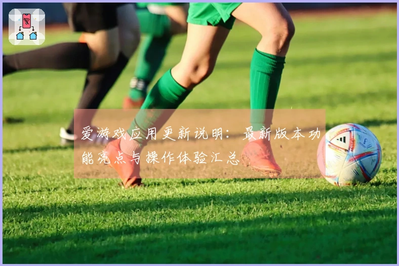 爱游戏应用更新说明：最新版本功能亮点与操作体验汇总