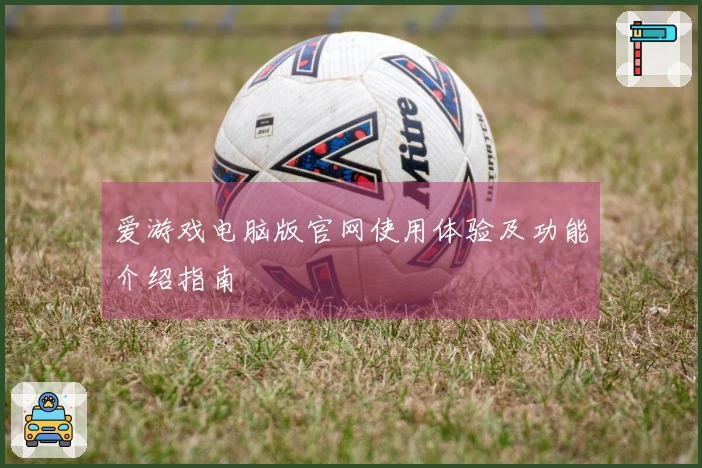 爱游戏电脑版官网使用体验及功能介绍指南