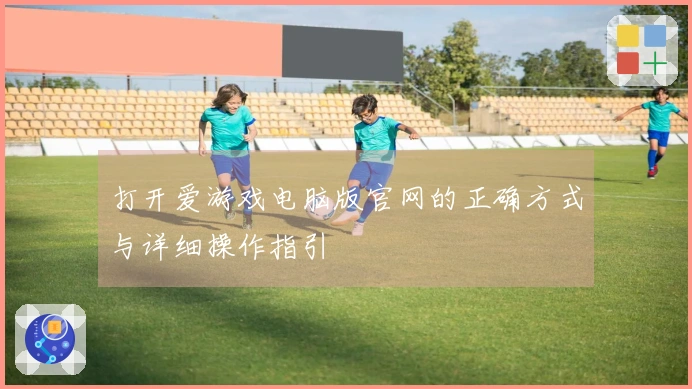 打开爱游戏电脑版官网的正确方式与详细操作指引