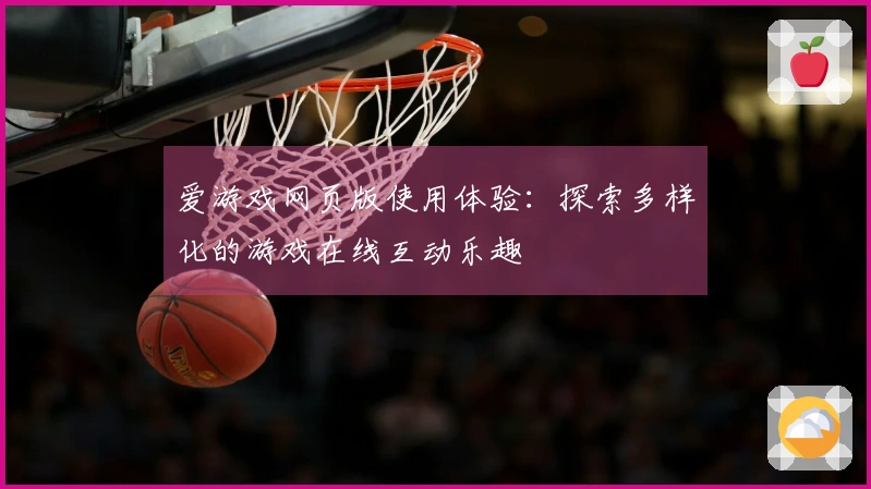 爱游戏网页版使用体验：探索多样化的游戏在线互动乐趣